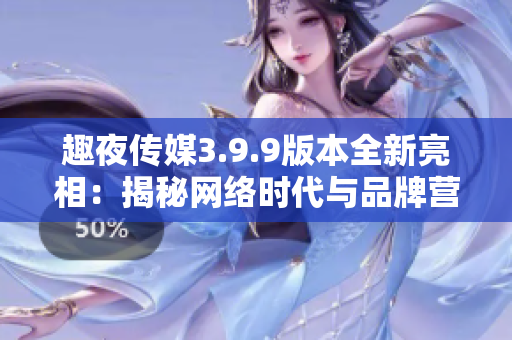 趣夜传媒3.9.9版本全新亮相：揭秘网络时代与品牌营销的奥秘