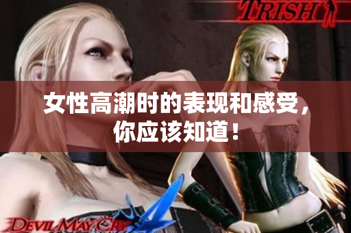 女性高潮时的表现和感受，你应该知道！