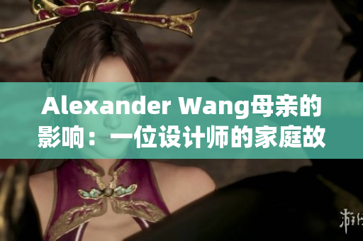Alexander Wang母亲的影响：一位设计师的家庭故事