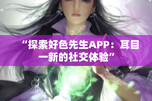“探索好色先生APP：耳目一新的社交体验”