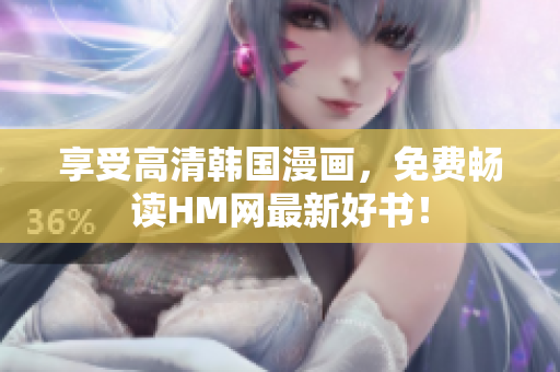 享受高清韩国漫画，免费畅读HM网最新好书！