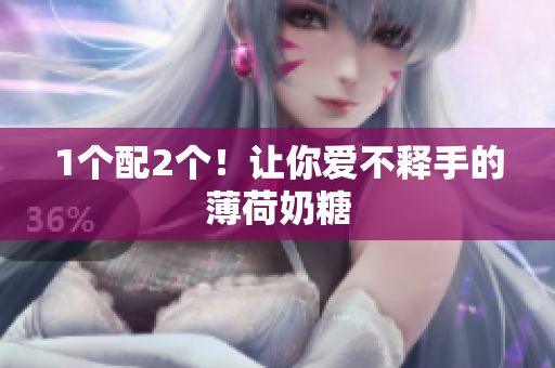 1个配2个！让你爱不释手的薄荷奶糖