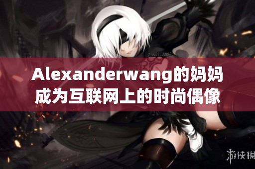 Alexanderwang的妈妈成为互联网上的时尚偶像
