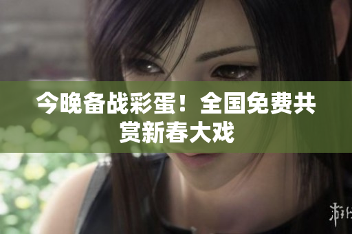今晚备战彩蛋！全国免费共赏新春大戏