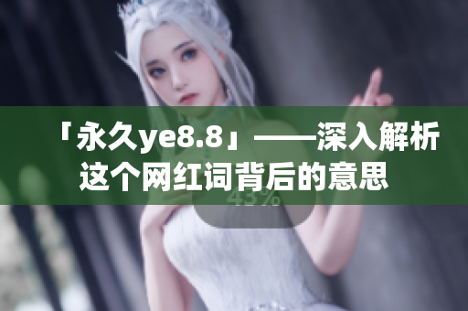 「永久ye8.8」——深入解析这个网红词背后的意思