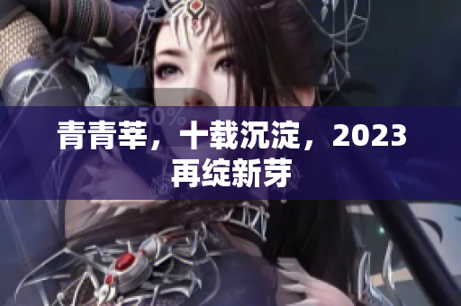 青青莘，十载沉淀，2023再绽新芽