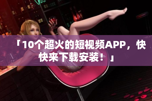 「10个超火的短视频APP，快快来下载安装！」