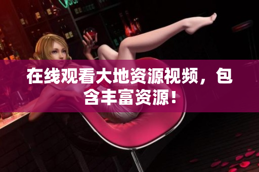 在线观看大地资源视频，包含丰富资源！