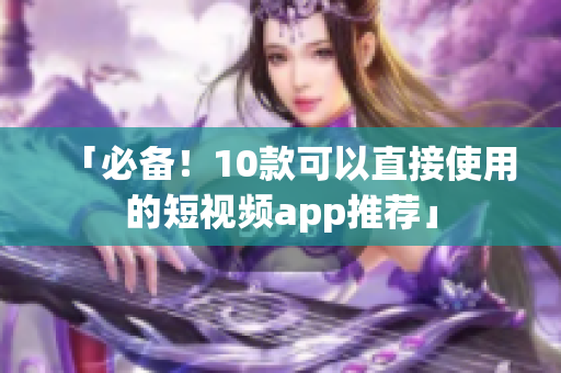 「必备！10款可以直接使用的短视频app推荐」