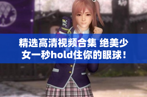 精选高清视频合集 绝美少女一秒hold住你的眼球！