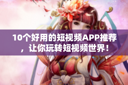 10个好用的短视频APP推荐，让你玩转短视频世界！