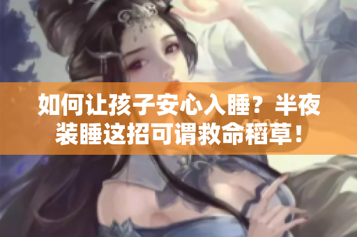 如何让孩子安心入睡？半夜装睡这招可谓救命稻草！