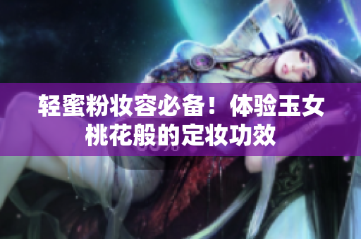 轻蜜粉妆容必备！体验玉女桃花般的定妆功效