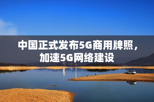 中国正式发布5G商用牌照，加速5G网络建设