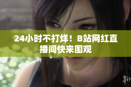 24小时不打烊！B站网红直播间快来围观
