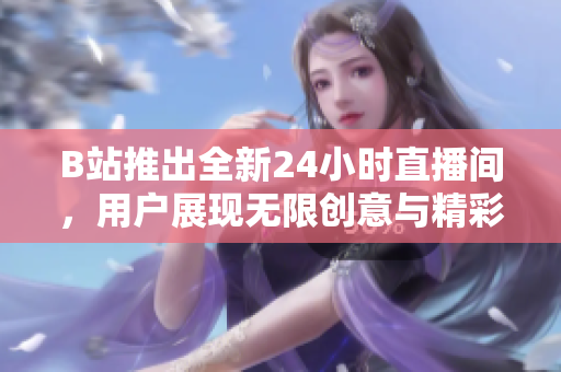 B站推出全新24小时直播间，用户展现无限创意与精彩内容