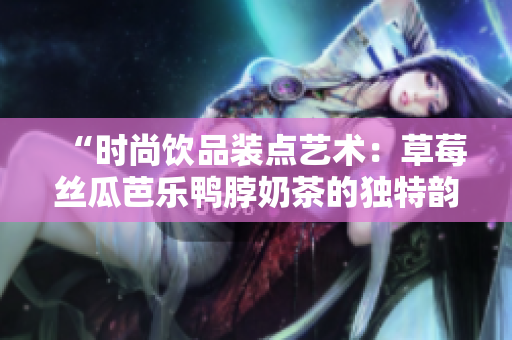 “时尚饮品装点艺术：草莓丝瓜芭乐鸭脖奶茶的独特韵味”