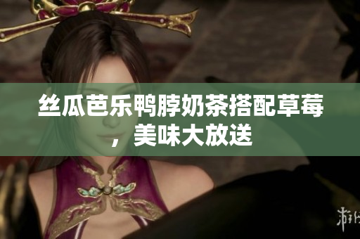 丝瓜芭乐鸭脖奶茶搭配草莓，美味大放送