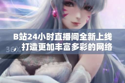 B站24小时直播间全新上线，打造更加丰富多彩的网络直播体验