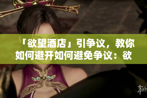 「欲望酒店」引争议，教你如何避开如何避免争议：欲望酒店经验分享