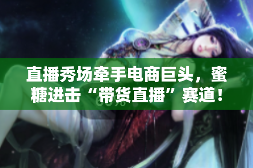 直播秀场牵手电商巨头，蜜糖进击“带货直播”赛道！