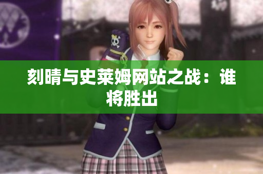 刻晴与史莱姆网站之战：谁将胜出