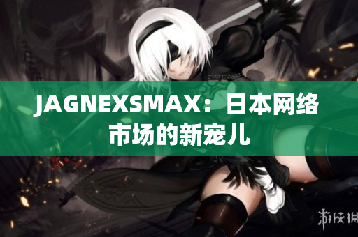 JAGNEXSMAX：日本网络市场的新宠儿