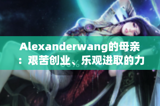Alexanderwang的母亲：艰苦创业、乐观进取的力量源泉
