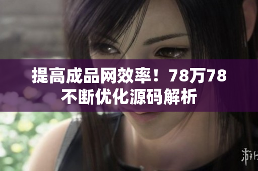 提高成品网效率！78万78不断优化源码解析