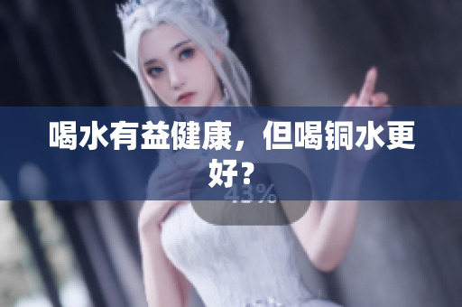 喝水有益健康，但喝铜水更好？