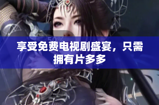 享受免费电视剧盛宴，只需拥有片多多