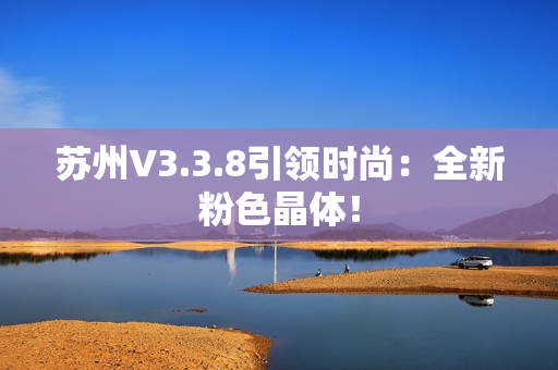 苏州V3.3.8引领时尚：全新粉色晶体！