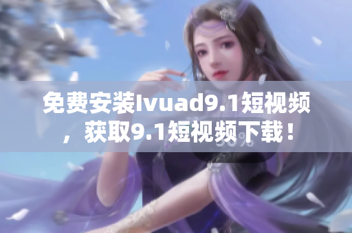 免费安装Ivuad9.1短视频，获取9.1短视频下载！