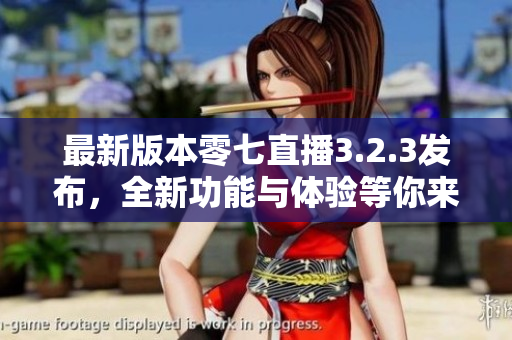 最新版本零七直播3.2.3发布，全新功能与体验等你来体验