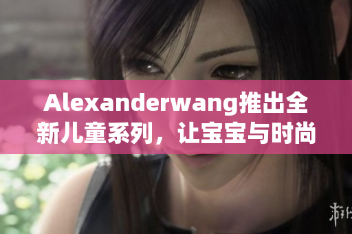 Alexanderwang推出全新儿童系列，让宝宝与时尚同行