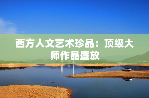 西方人文艺术珍品：顶级大师作品盛放