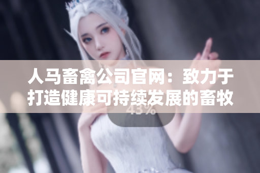 人马畜禽公司官网：致力于打造健康可持续发展的畜牧业