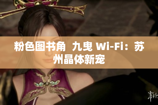 粉色图书角  九曳 Wi-Fi：苏州晶体新宠