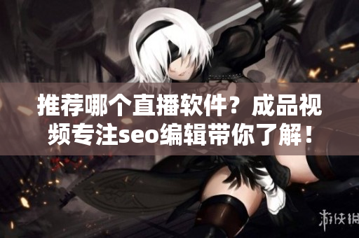 推荐哪个直播软件？成品视频专注seo编辑带你了解！