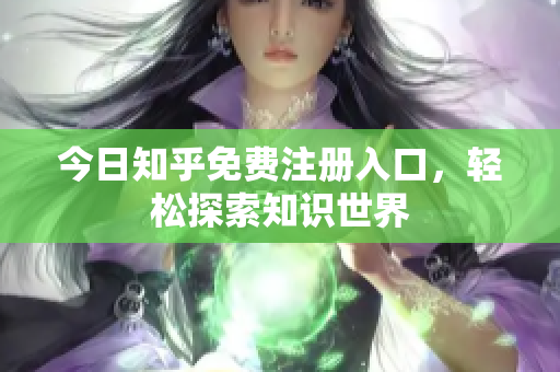 今日知乎免费注册入口，轻松探索知识世界
