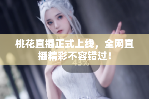 桃花直播正式上线，全网直播精彩不容错过！