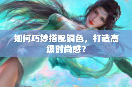 如何巧妙搭配铜色，打造高级时尚感？