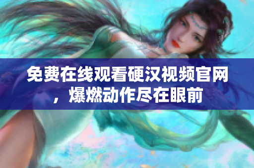 免费在线观看硬汉视频官网，爆燃动作尽在眼前