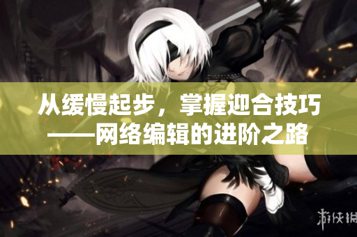 从缓慢起步，掌握迎合技巧——网络编辑的进阶之路