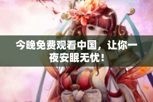 今晚免费观看中国，让你一夜安眠无忧！