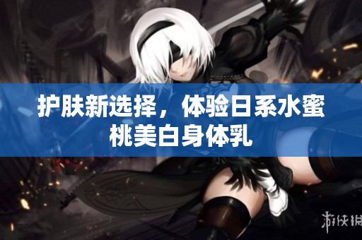 护肤新选择，体验日系水蜜桃美白身体乳
