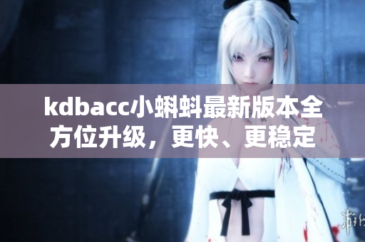 kdbacc小蝌蚪最新版本全方位升级，更快、更稳定