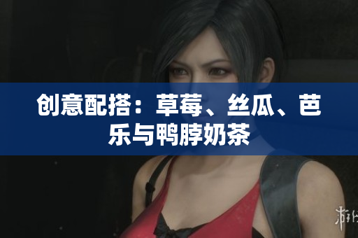 创意配搭：草莓、丝瓜、芭乐与鸭脖奶茶