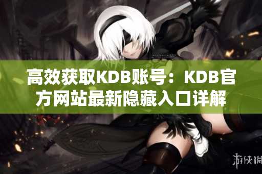 高效获取KDB账号：KDB官方网站最新隐藏入口详解