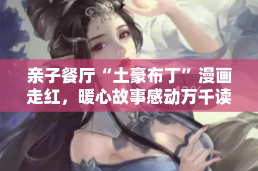 亲子餐厅“土豪布丁”漫画走红，暖心故事感动万千读者！